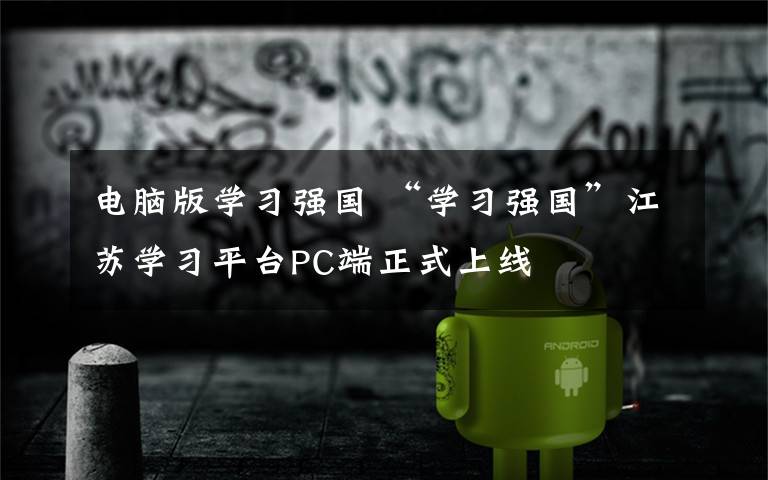 电脑版学习强国 “学习强国”江苏学习平台PC端正式上线