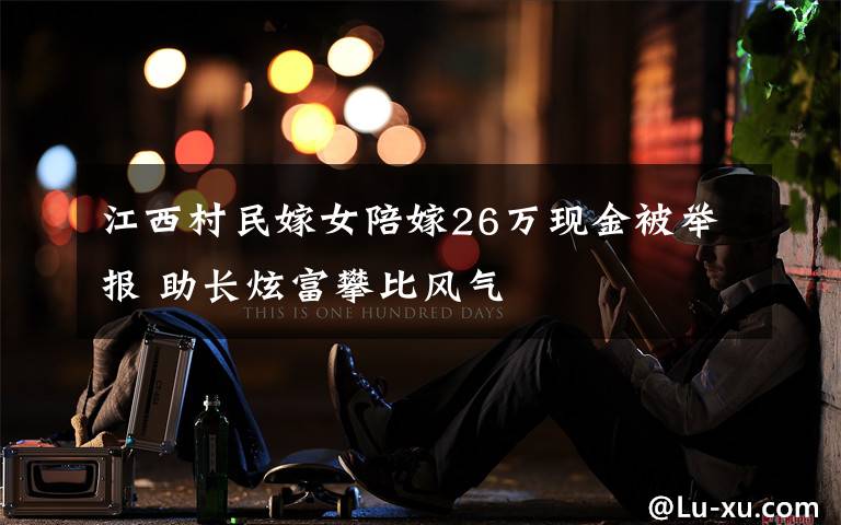 江西村民嫁女陪嫁26万现金被举报 助长炫富攀比风气