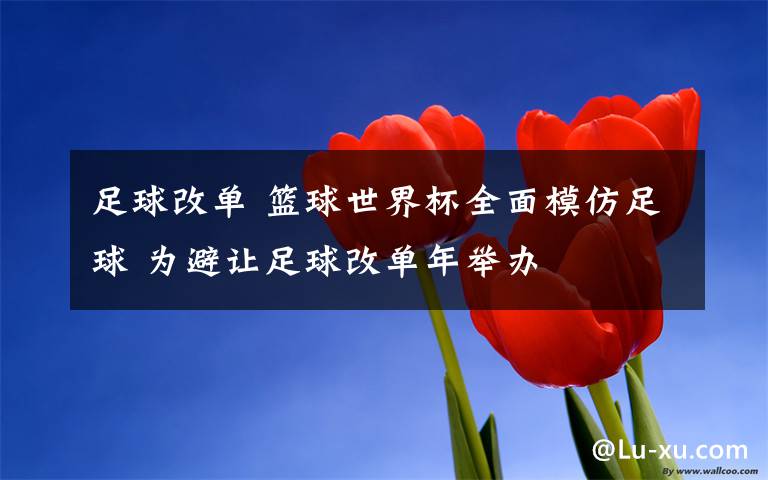 足球改单 篮球世界杯全面模仿足球 为避让足球改单年举办