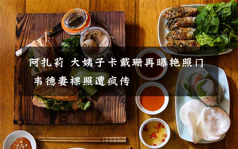 阿扎莉 大姨子卡戴珊再曝艳照门 韦德妻裸照遭疯传