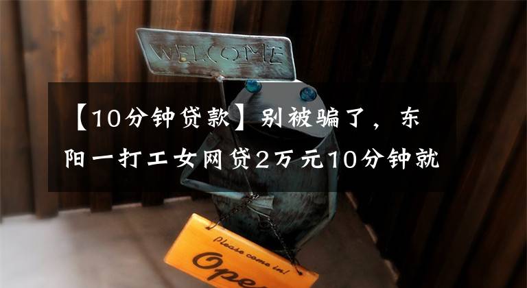 【10分钟贷款】别被骗了，东阳一打工女网贷2万元10分钟就能下款？