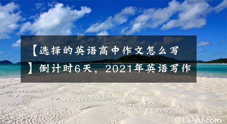 【选择的英语高中作文怎么写】倒计时6天,2021年英语写作范文升级