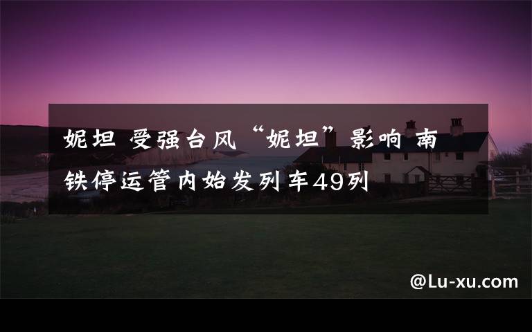 妮坦 受强台风“妮坦”影响 南铁停运管内始发列车49列