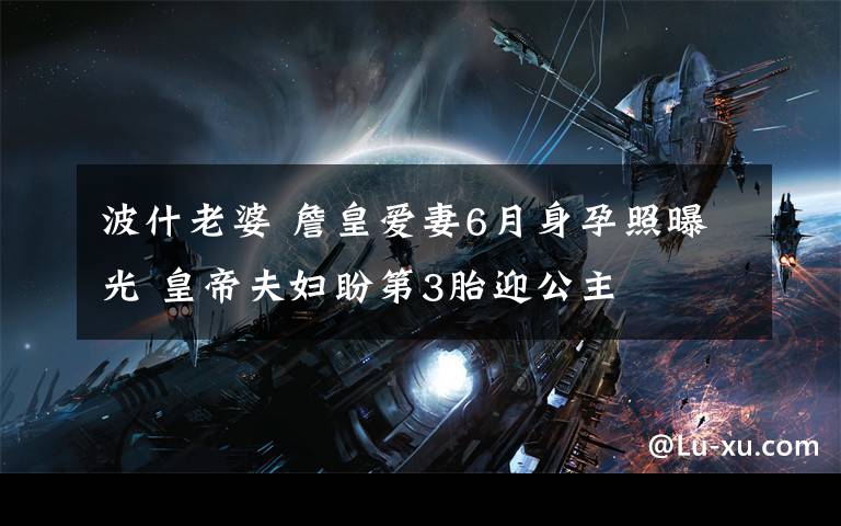 波什老婆 詹皇爱妻6月身孕照曝光 皇帝夫妇盼第3胎迎公主