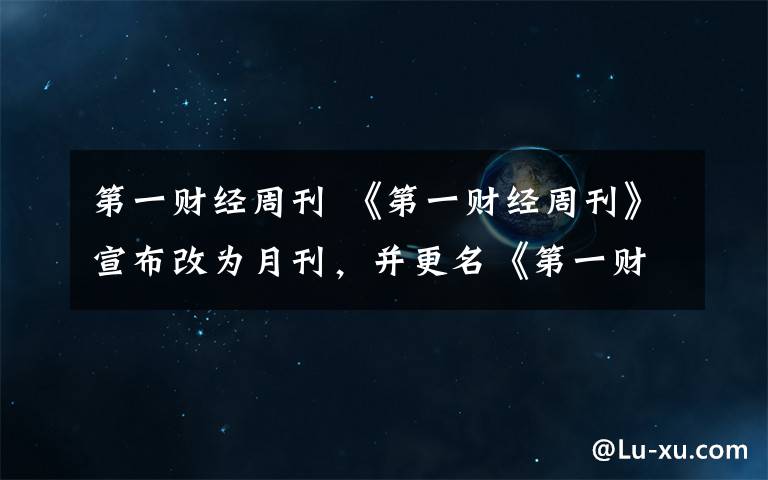 第一财经周刊 《第一财经周刊》宣布改为月刊,并更名《第一财经》