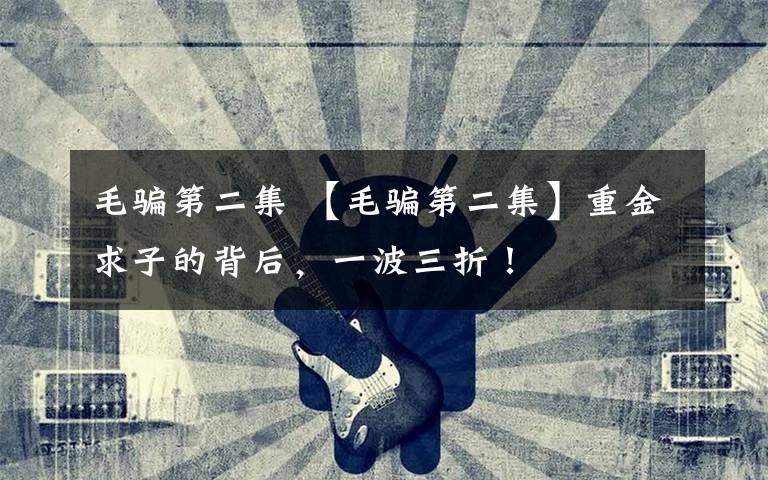 毛骗第二集 【毛骗第二集】重金求子的背后，一波三折！