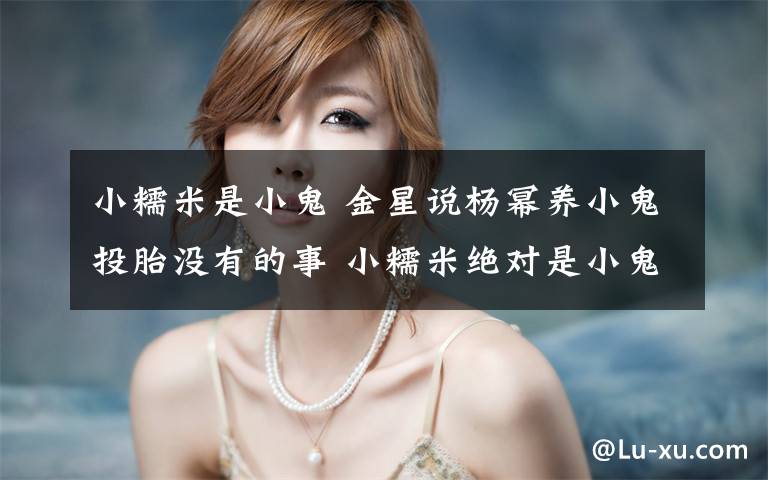 小糯米是小鬼 金星说杨幂养小鬼投胎没有的事 小糯米绝对是小鬼转世的谣言又是从哪里来?