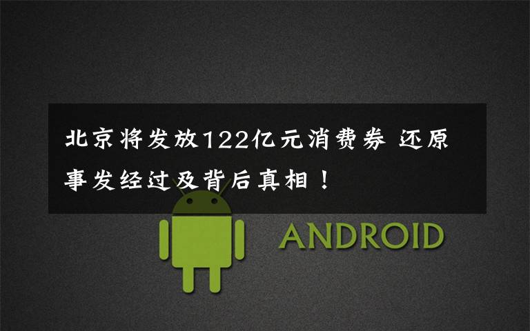 北京将发放122亿元消费券 还原事发经过及背后真相!