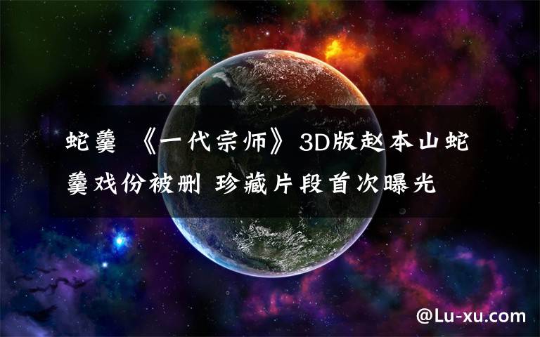 蛇羹 《一代宗师》3D版赵本山蛇羹戏份被删 珍藏片段首次曝光