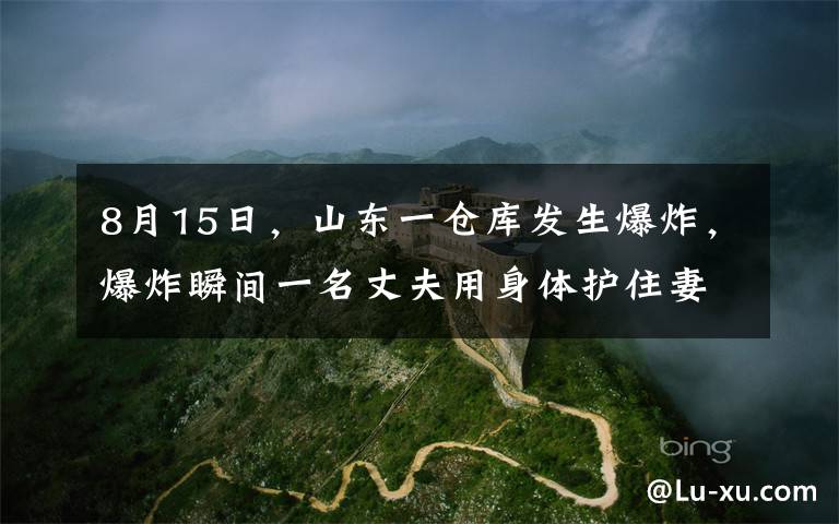 8月15日,山东一仓库发生爆炸,爆炸瞬间一名丈夫用身体护住妻子,现场画面曝光后网友直呼嫁对人