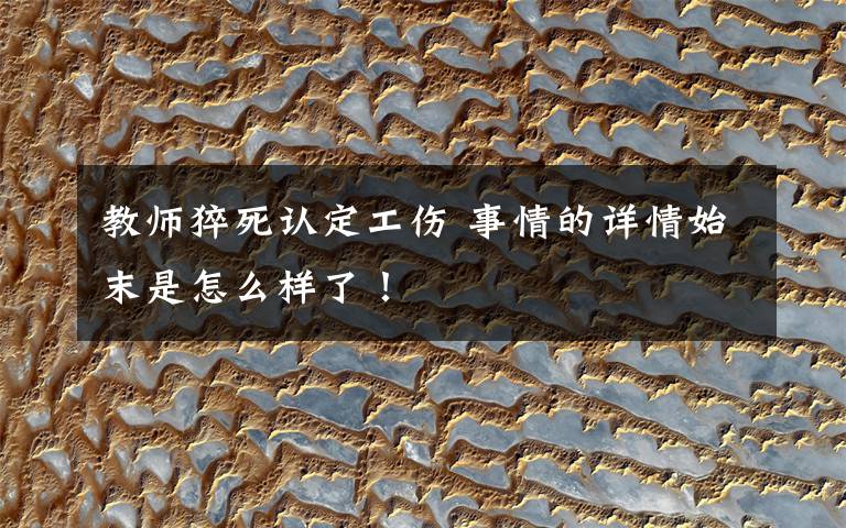 教师猝死认定工伤 事情的详情始末是怎么样了!