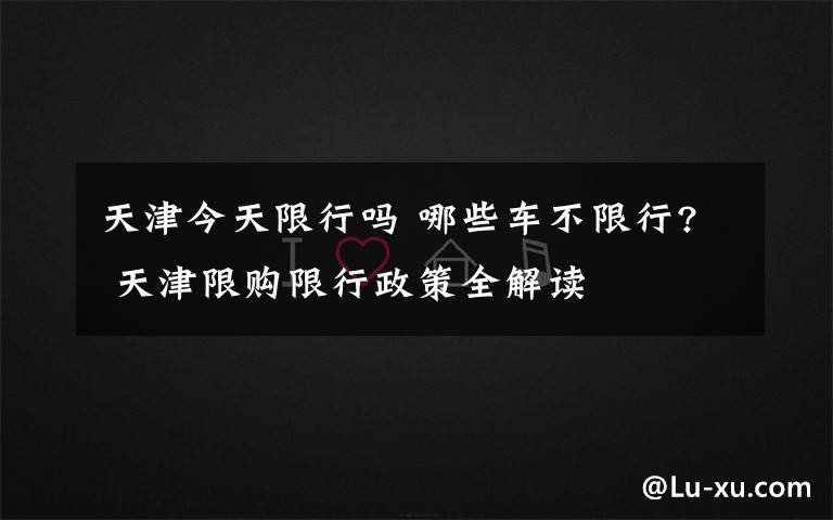 天津今天限行吗 哪些车不限行? 天津限购限行政策全解读