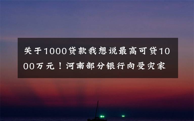 关于1000贷款我想说最高可贷1000万元！河南部分银行向受灾家庭企业推出“家园贷”，扫码即可线上申请