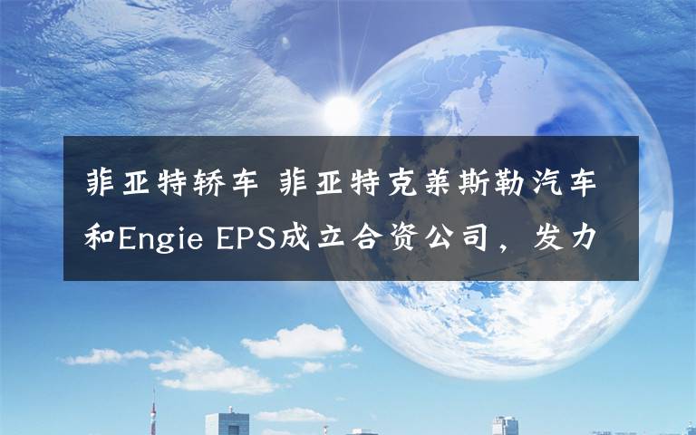 菲亚特轿车 菲亚特克莱斯勒汽车和Engie EPS成立合资公司,发力电动汽车领域