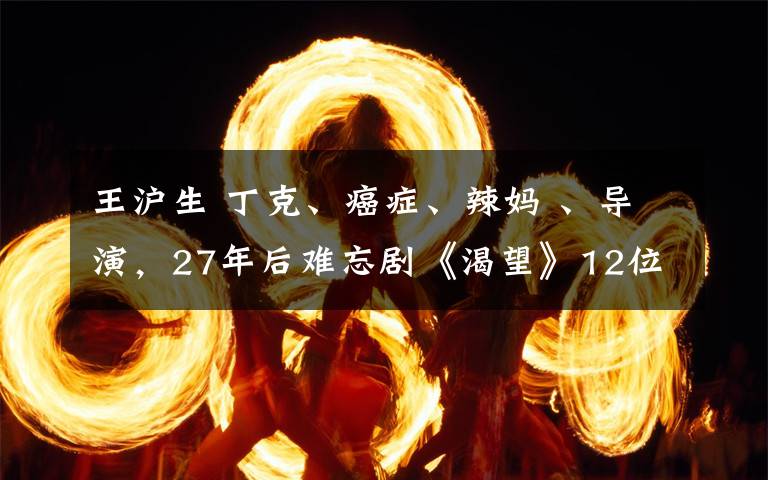 王沪生 丁克、癌症、辣妈 、导演,27年后难忘剧《渴望》12位主演生存现状