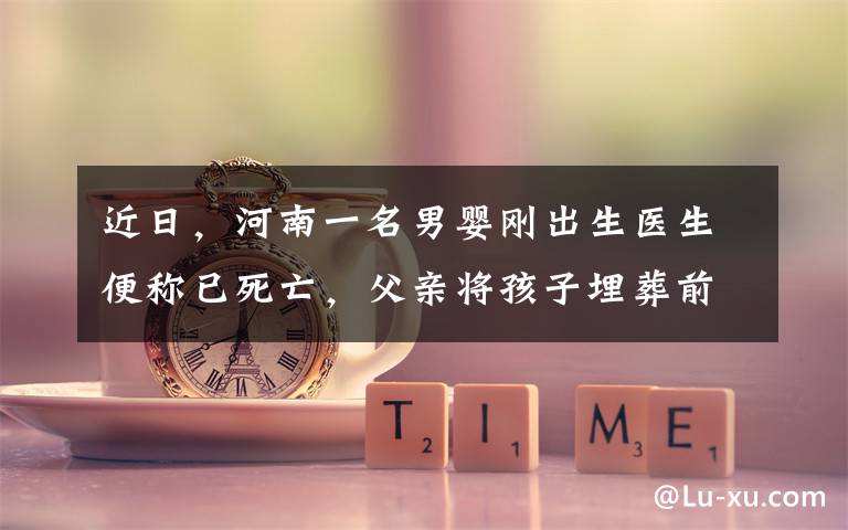 近日,河南一名男婴刚出生医生便称已死亡,父亲将孩子埋葬前,一个意外发现让全家陷入崩溃。