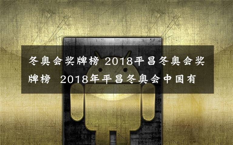 冬奥会奖牌榜 2018平昌冬奥会奖牌榜  2018年平昌冬奥会中国有多少奖牌及中国排名