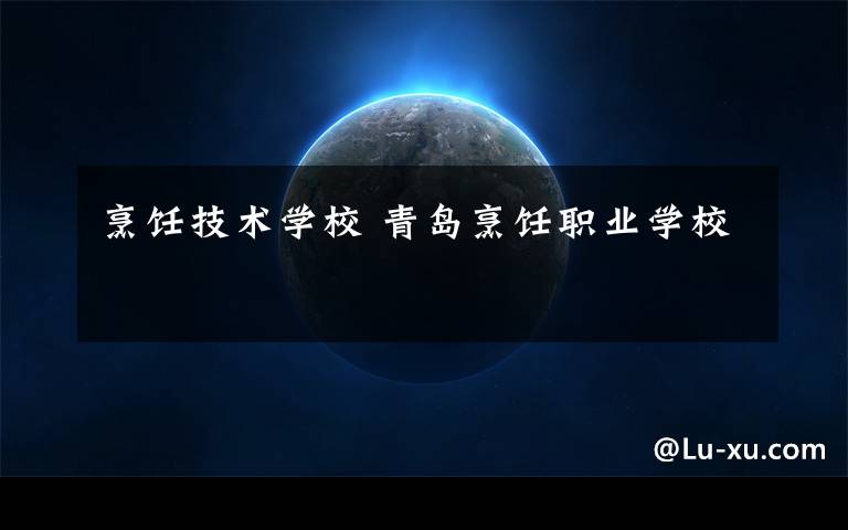 烹饪技术学校 青岛烹饪职业学校