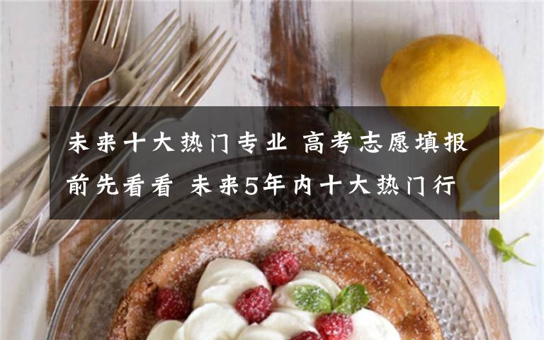 未来十大热门专业 高考志愿填报前先看看 未来5年内十大热门行业和对口专业