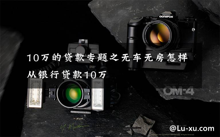 10万的贷款专题之无车无房怎样从银行贷款10万