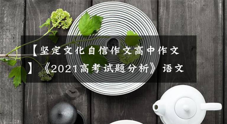 【坚定文化自信作文高中作文】《2021高考试题分析》语文作文:在思维冲突和文化熏陶中坚定文化自信。