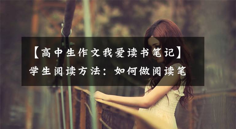 【高中生作文我爱读书笔记】学生阅读方法：如何做阅读笔记