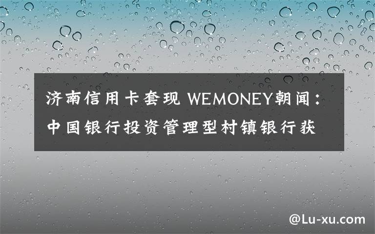 济南信用卡套现 WEMONEY朝闻:中国银行投资管理型村镇银行获批开业;易安承保的同程旅游P2P产品逾期