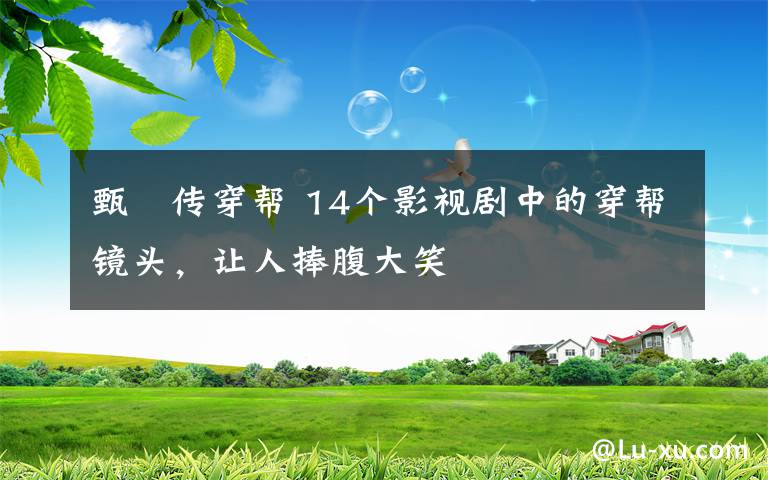 甄嬛传穿帮 14个影视剧中的穿帮镜头，让人捧腹大笑