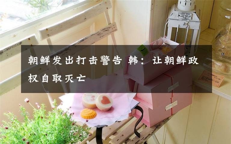 朝鲜发出打击警告 韩:让朝鲜政权自取灭亡
