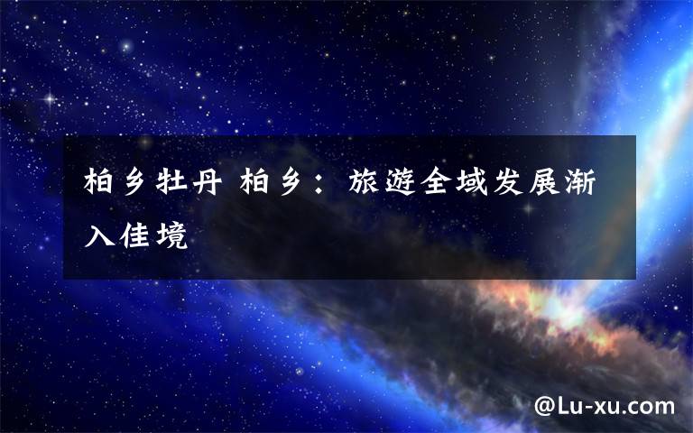 柏乡牡丹 柏乡：旅游全域发展渐入佳境