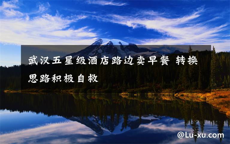 武汉五星级酒店路边卖早餐 转换思路积极自救