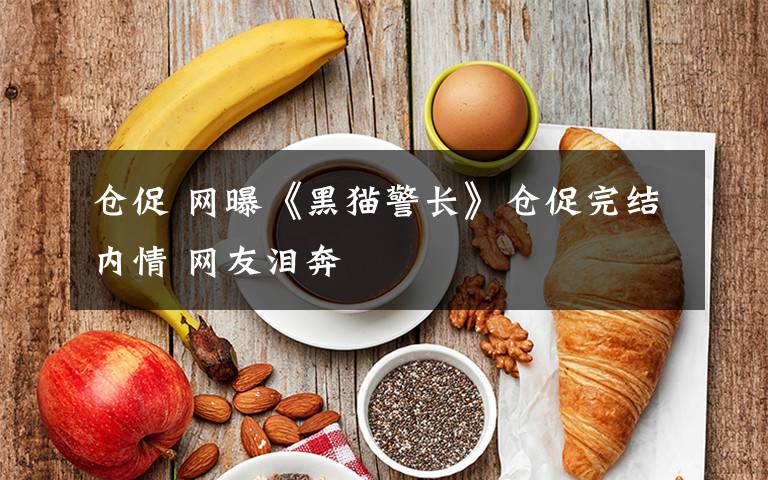 仓促 网曝《黑猫警长》仓促完结内情 网友泪奔