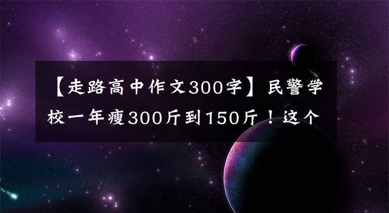 【走路高中作文300字】民警学校一年瘦300斤到150斤!这个减肥故事太温暖了