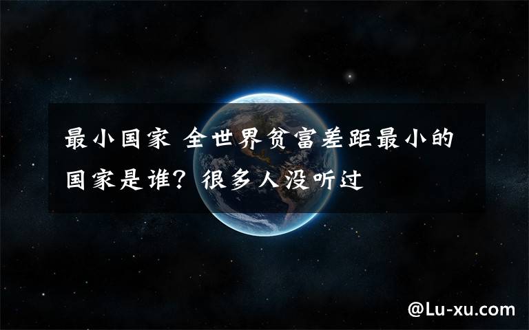 最小国家 全世界贫富差距最小的国家是谁？很多人没听过