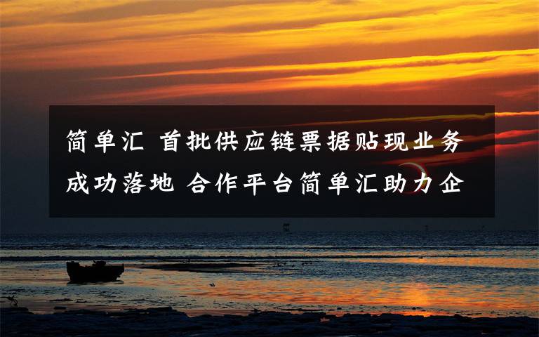 简单汇 首批供应链票据贴现业务成功落地 合作平台简单汇助力企业复产抗疫