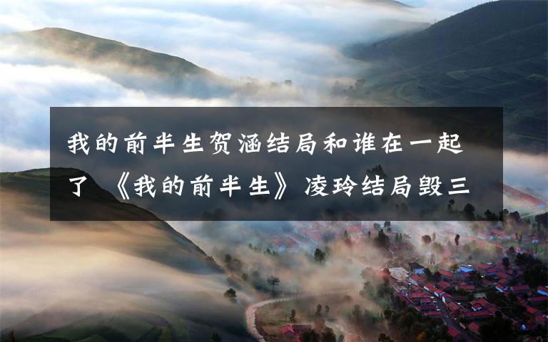 我的前半生贺涵结局和谁在一起了 《我的前半生》凌玲结局毁三观！贺涵卖鱼 小说结局唐晶和谁在一起