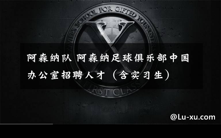 阿森纳队 阿森纳足球俱乐部中国办公室招聘人才(含实习生)