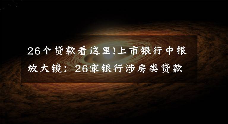 26个贷款看这里!上市银行中报放大镜：26家银行涉房类贷款占比下降、谁还在踩红线？