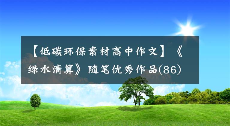 【低碳环保素材高中作文】《绿水清算》随笔优秀作品(86)|低碳环保你我同行