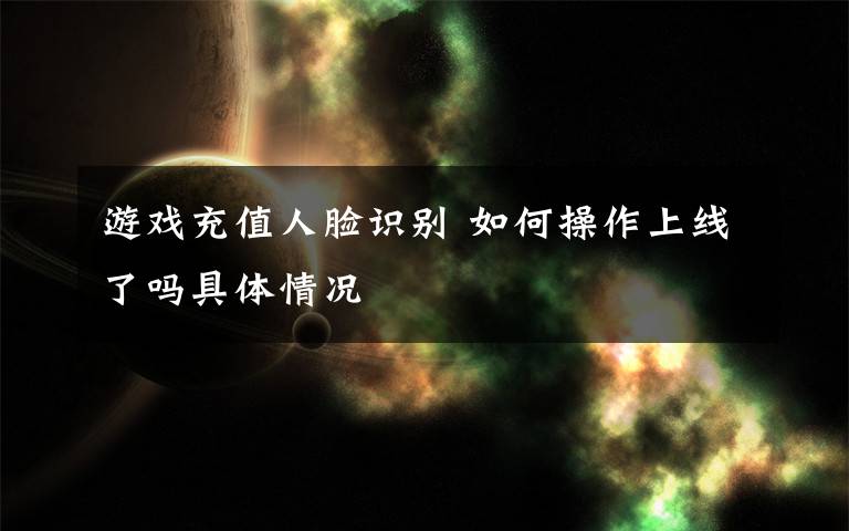 游戏充值人脸识别 如何操作上线了吗具体情况