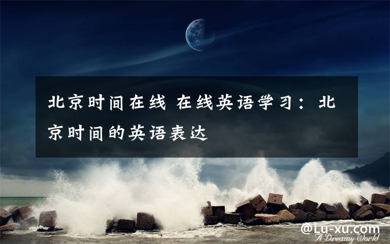 北京时间在线 在线英语学习:北京时间的英语表达