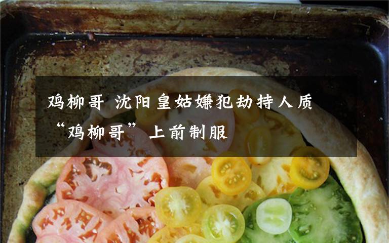 鸡柳哥 沈阳皇姑嫌犯劫持人质 “鸡柳哥”上前制服