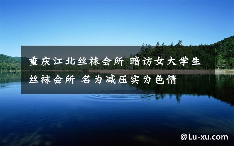 重庆江北丝袜会所 暗访女大学生丝袜会所 名为减压实为色情