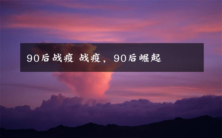 90后战疫 战疫,90后崛起