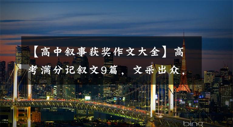【高中叙事获奖作文大全】高考满分记叙文9篇,文采出众,意义丰富,非常有感染力