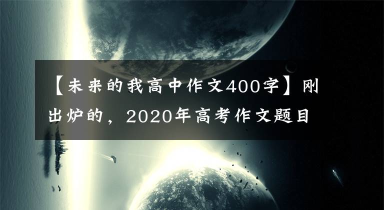 【未来的我高中作文400字】刚出炉的，2020年高考作文题目来了，你会怎么写？