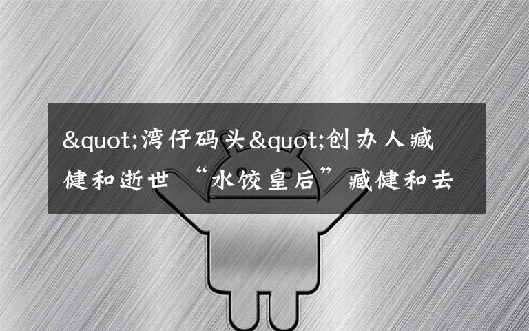 "湾仔码头"创办人臧健和逝世 “水饺皇后”臧健和去世享年73岁