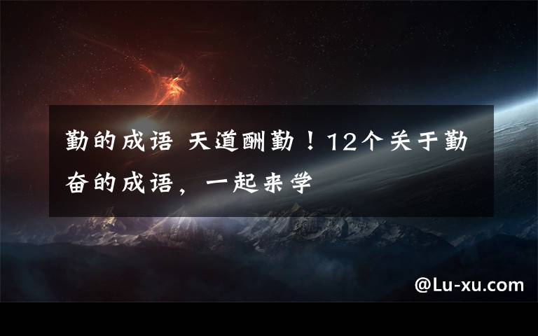 勤的成语 天道酬勤！12个关于勤奋的成语，一起来学