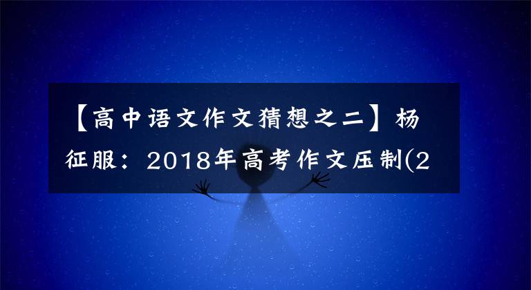 【高中语文作文猜想之二】杨征服:2018年高考作文压制(2) ——人工智能
