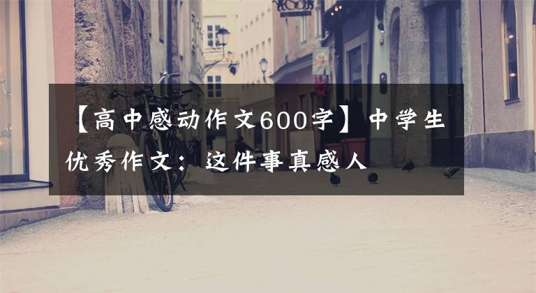 【高中感动作文600字】中学生优秀作文:这件事真感人